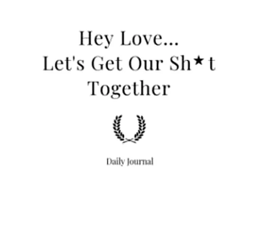 Hey Love... Let’s Get Our Sh*t Together Daily Journal: Funny and sweet Journal for your da...