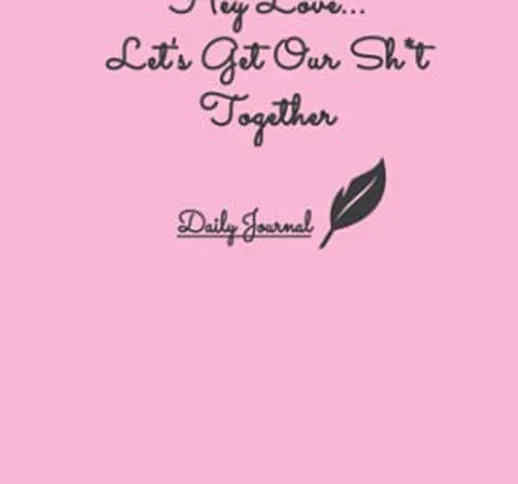 Hey Love... Let’s Get Our Sh*t Together Daily Journal: Pink funny and sweet Journal for yo...