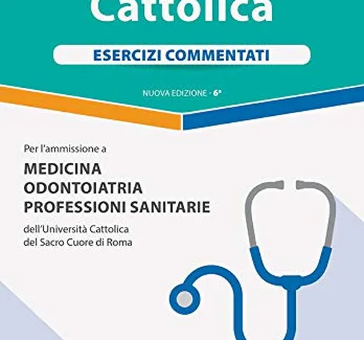 Alpha Test. Cattolica. Esercizi commentati per l'ammissione a Medicina, Odontoiatria, Prof...