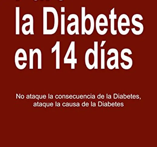 Pare La Diabetes en 14 Dias: No Ataque la Consecuencia de la Diabetes. Ataque la Causa de...