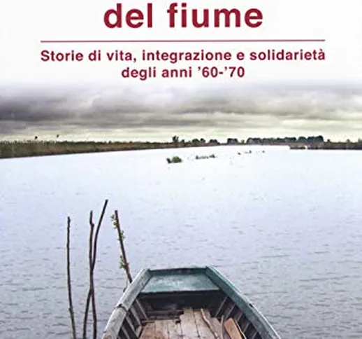 Il profumo del fiume. Storie di vita, integrazione e solidarietà degli anni '60-'70