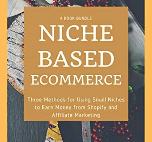 Niche-Based Ecommerce: Three Methods for Using Small Niches to Earn Money from Shopify and...