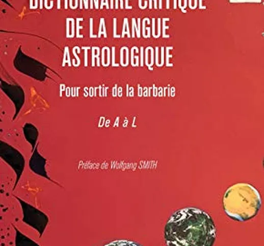 Dictionnaire critique de la langue astrologique: Pour sortir de la barbarie De A à L