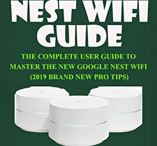 GOOGLE NEST WIFI GUIDE: THE COMPLETE USER GUIDE TO MASTER THE NEW GOOGLE NEST WIFI (2019 B...