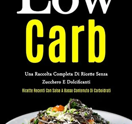 Low Carb: Una raccolta completa di ricette senza zucchero e dolcificanti (Ricette recenti...