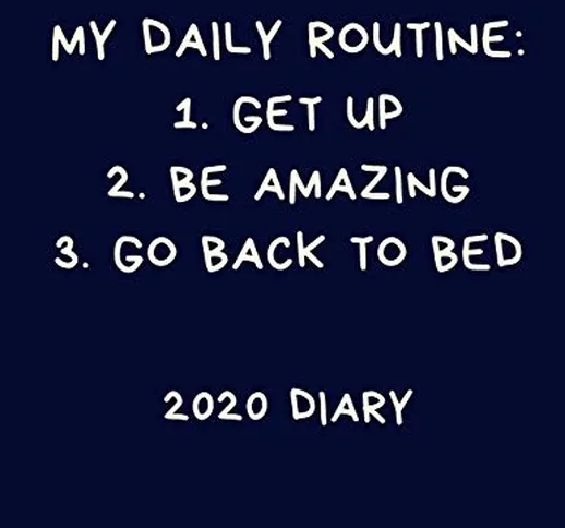 My Daily Routine: 1. Get Up 2. Be Amazing 3. Go Back To Bed 2020 Diary: Funny Sarcastic Ca...