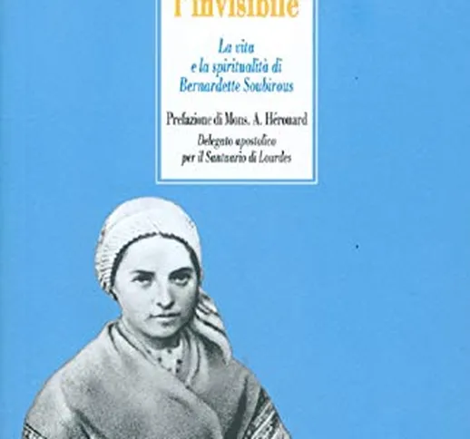 Vedere l'invisibile. La vita e la spiritualità di San Bernadette Soubirous