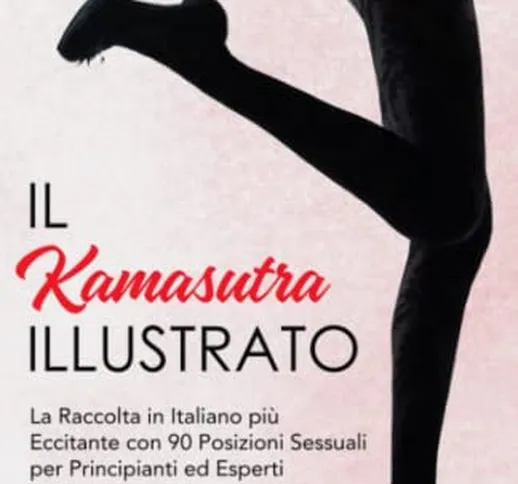 Il Kamasutra Illustrato: La Raccolta in Italiano più Eccitante con 90 Posizioni Sessuali p...