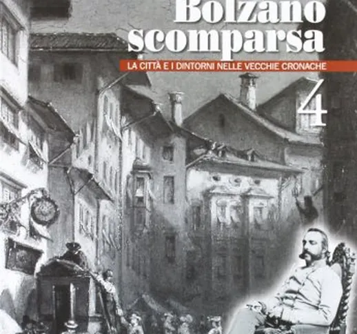 Bolzano scomparsa. La città e i dintorni nelle vecchie cronache (Vol. 4)