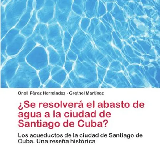 ¿Se resolverá el abasto de agua a la ciudad de Santiago de Cuba?: Los acueductos de la ciu...