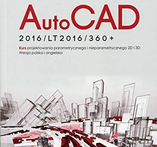 AutoCad 2016/LT2016/360+: Kurs projektowania parametrycznego i nieparametrycznego 2D i 3D....