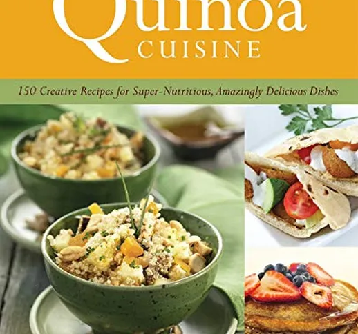 Quinoa Cuisine: 150 Creative Recipes for Super-Nutritious, Amazingly Delicious Dishes