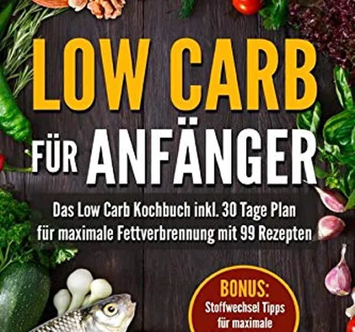 Low Carb für Anfänger: Das Low Carb Kochbuch inkl. 30 Tage Plan für optimale Fettverbrennu...