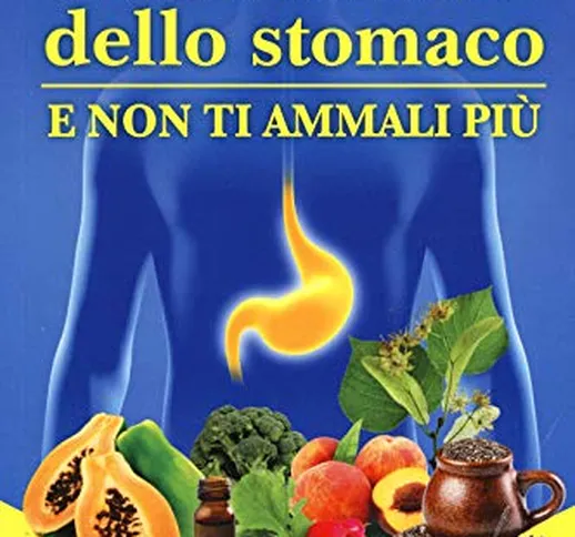 Prenditi cura dello stomaco e non ti ammali più. I cibi, i rimedi naturali e gli atteggiam...