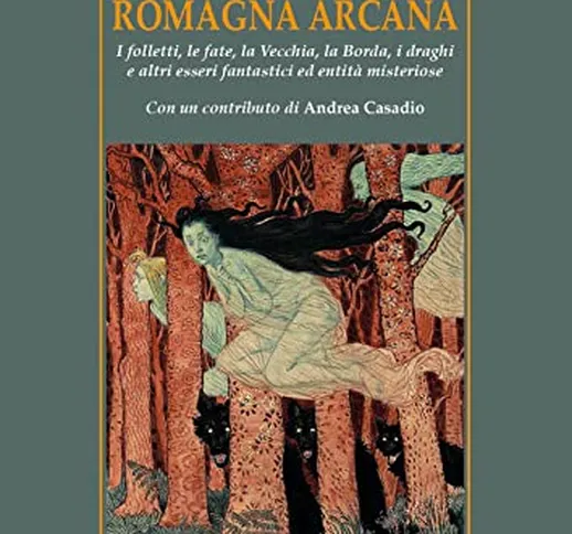 Romagna arcana. I folletti, le fate, la vecchia, la borda, i draghi e altri esseri fantast...