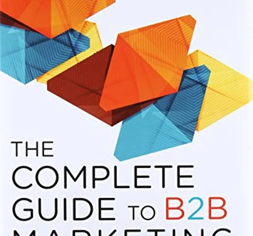 The Complete Guide to B2B Marketing: New Tactics, Tools, and Techniques to Compete in the...
