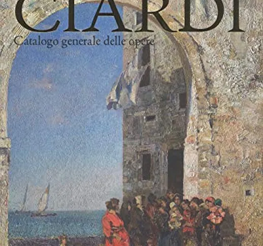 Beppe Ciardi. Catalogo generale delle opere. Ediz. illustrata