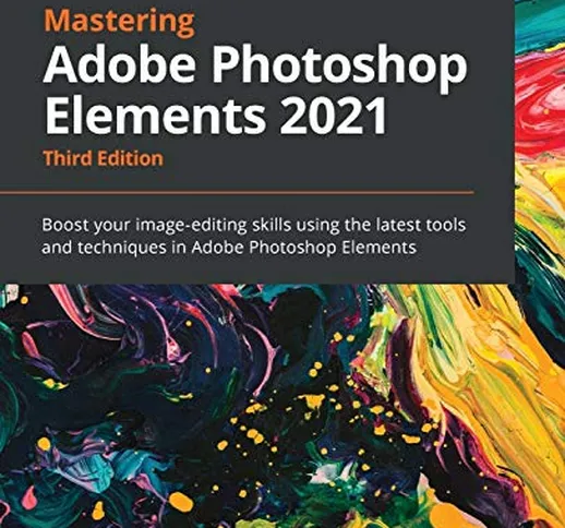 Mastering Adobe Photoshop Elements 2021: Boost your image-editing skills using the latest...