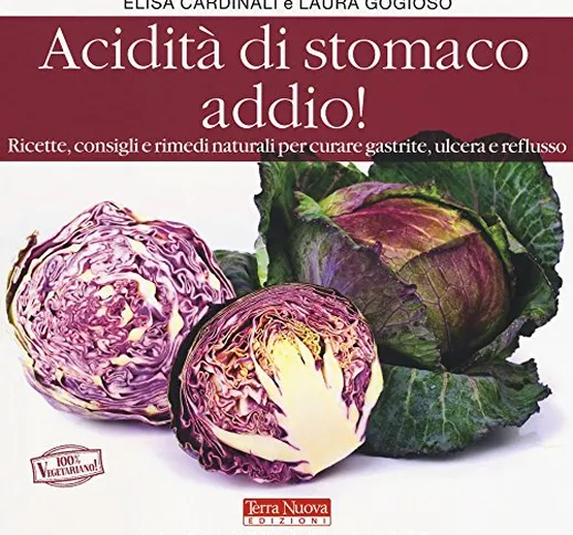 Acidità di stomaco addio! Ricette, consigli e rimedi naturali per curare gastrite, ulcera...