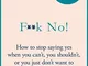 F**k No!: How to stop saying yes, when you can't, you shouldn't, or you just don't want to...