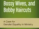 Bourgeois Babes, Bossy Wives, and Bobby Haircuts: A Case for Gender Equality in Ministry