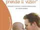 E se poi prende il vizio?: pregiudizi culturali e bisogni irrinunciabili dei nostri bambin...