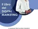 Il Libro del Digital Marketing: Impara i principi fondamentali per utilizzare al meglio i...