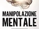 Manipolazione Mentale: La Guida Esclusiva che Rivela le 6 Segrete Armi di Persuasione per...