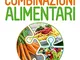 Guida alle combinazioni alimentari. Il manuale più semplice e pratico per scegliere cosa m...