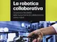 La robotica collaborativa. Sicurezza e flessibilità delle nuove forme di collaborazione uo...