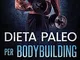 DIETA PALEO Per BODYBUILDING: 60 PIANI DI PASTO PALEO PER OTTNERE MUSCOLI, PERDERE PESO e...