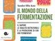 Il mondo della fermentazione. Il sapore, le qualità nutrizionali e la produzione di cibi v...