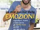 La mia cucina delle emozioni. Ingredienti, ricette e tanta salute: gli happy food perfetti...