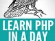 Learn PHP In A Day: The Supreme Beginner's Course To Learning PHP Programming In Under 10...