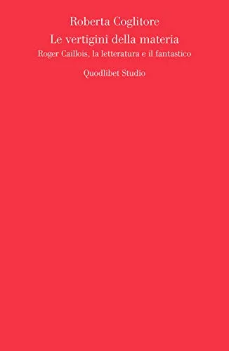 Le vertigini della materia. Roger Caillois, la letteratura e il fantastico