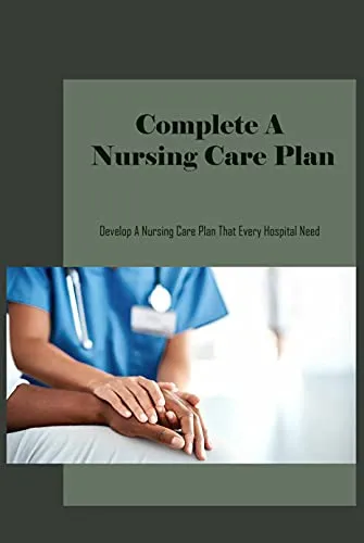 Complete A Nursing Care Plan: Develop A Nursing Care Plan That Every Hospital Need (English Edition)