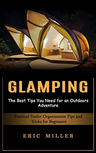 Glamping: The Best Tips You Need for an Outdoors Adventure (Practical Trailer Organization Tips and Tricks for Beginners)