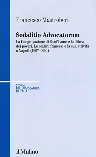 Sodalitio advocatorum. La Congregazione di sant'Ivone e la difesa dei poveri. Le origini francesi e la sua attività a Napoli (1607-1860)