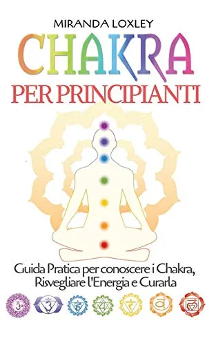Chakra per Principianti: Guida Pratica per conoscere i Chakra, Risvegliare l'Energia e Curarla