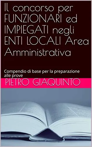 Il concorso per FUNZIONARI ed IMPIEGATI negli ENTI LOCALI Area Amministrativa: Compendio di base per la preparazione alle prove (Corsi e Concorsi STUDIOPIGI Vol. 30)