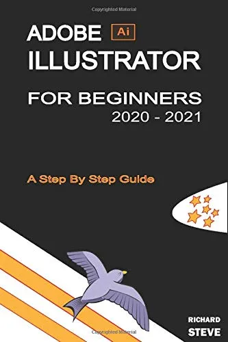 ADOBE ILLUSTRATOR FOR BEGINNERS 2020 - 2021: An In-depth Guide To Starting And Growing Your Design Skills