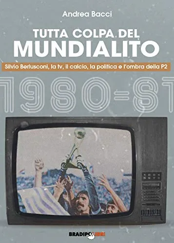 Tutta colpa del Mundialito. Silvio Berlusconi, la tv, il calcio, la politica e l’ombra della P2 (1980-81)