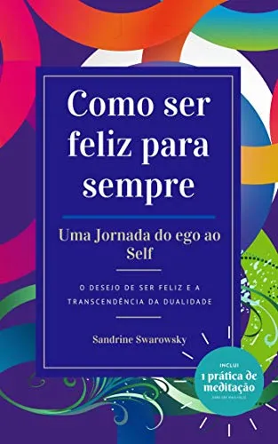 Como ser feliz para sempre: uma Jornada do ego ao Self: O desejo de ser feliz e a transcendência da dualidade (Portuguese Edition)