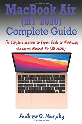 MacBook Air (M1 2020) Complete Guide: The Complete Beginner to Expert Guide to Maximizing the Latest MacBook Air (M1 2020)