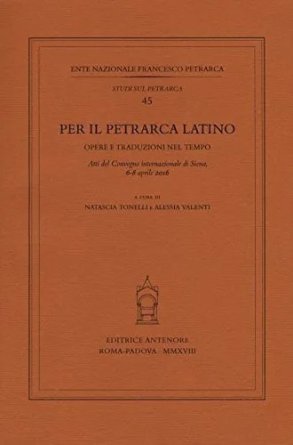 Per il Petrarca latino. Opere e traduzioni nel tempo. Atti del Convegno internazionale (Siena, 6-8 aprile 2016)