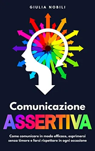 Comunicazione Assertiva: Come comunicare in modo efficace, esprimersi senza timore e farsi rispettare in ogni occasione (Comunicare Meglio Vol. 2)