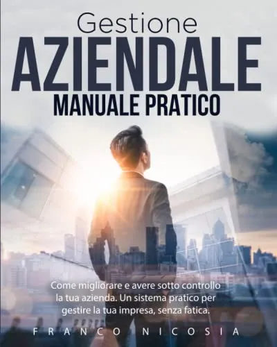 GESTIONE AZIENDALE Manuale Pratico: Come migliorare e avere sotto controllo la tua azienda. Un sistema pratico per gestire la tua impresa, senza fatica.