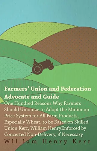 Farmers' Union and Federation Advocate and Guide: One Hundred Reasons Why Farmers Should Unionize to Adopt the Minimum Price System for All Farm Products