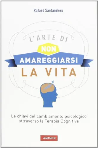 L'arte di non amareggiarsi la vita. Le chiavi del cambiamento psicologico attraverso la terapia cognitiva