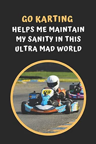 Go Karting Helps Me Maintain My Sanity In This Ultra Mad World: Go Kart Themed Novelty Lined Notebook / Journal To Write In Perfect Gift Item (6 x 9 inches)